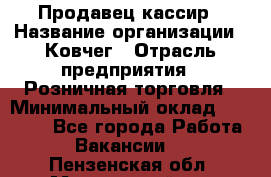 Продавец-кассир › Название организации ­ Ковчег › Отрасль предприятия ­ Розничная торговля › Минимальный оклад ­ 32 000 - Все города Работа » Вакансии   . Пензенская обл.,Мокшанский р-н